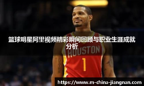 篮球明星阿里视频精彩瞬间回顾与职业生涯成就分析